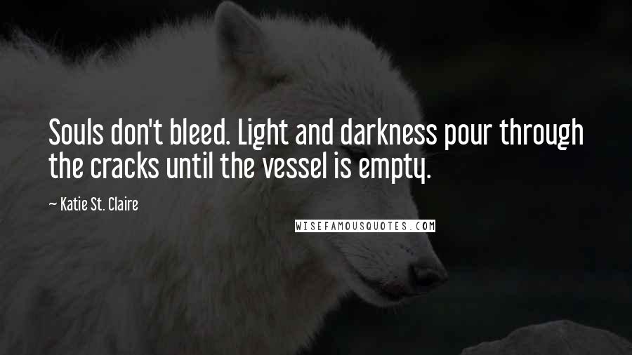 Katie St. Claire Quotes: Souls don't bleed. Light and darkness pour through the cracks until the vessel is empty.