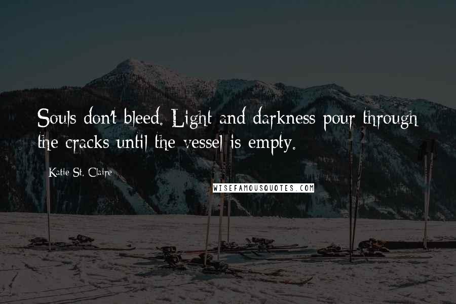 Katie St. Claire Quotes: Souls don't bleed. Light and darkness pour through the cracks until the vessel is empty.