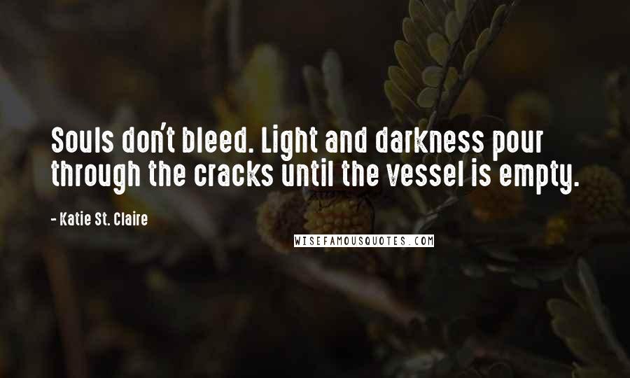 Katie St. Claire Quotes: Souls don't bleed. Light and darkness pour through the cracks until the vessel is empty.