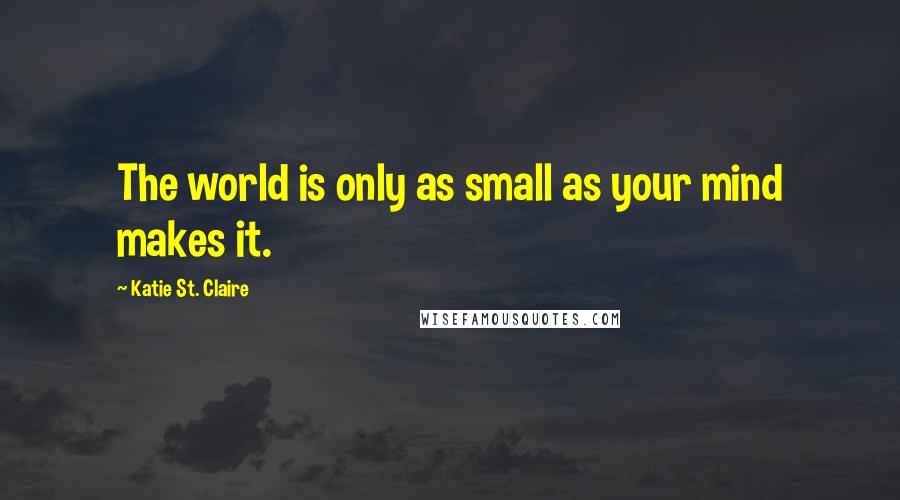 Katie St. Claire Quotes: The world is only as small as your mind makes it.