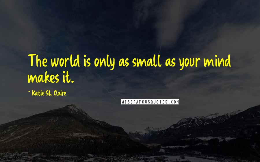 Katie St. Claire Quotes: The world is only as small as your mind makes it.