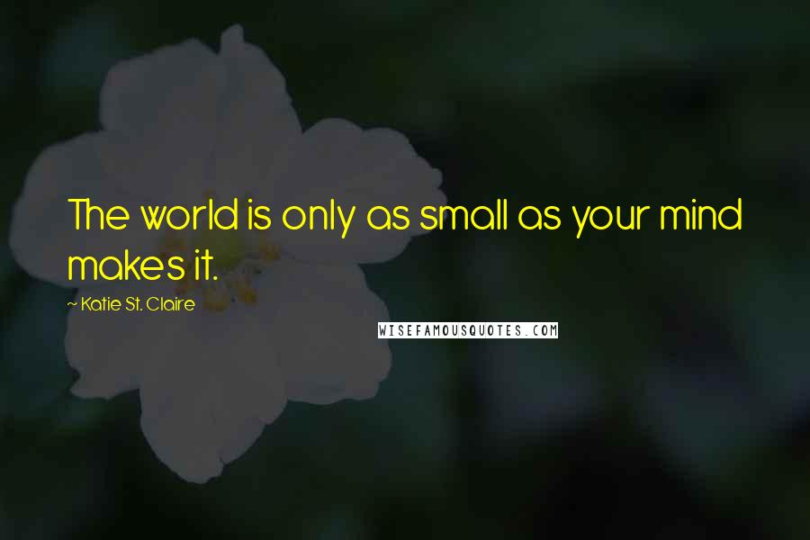 Katie St. Claire Quotes: The world is only as small as your mind makes it.