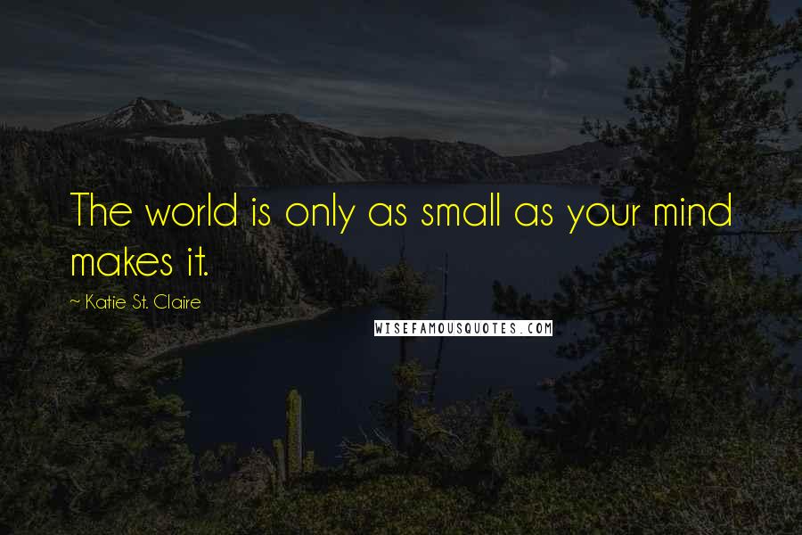 Katie St. Claire Quotes: The world is only as small as your mind makes it.