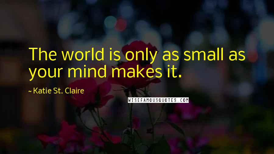 Katie St. Claire Quotes: The world is only as small as your mind makes it.