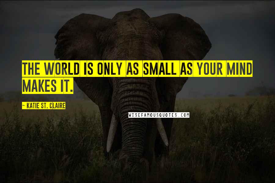 Katie St. Claire Quotes: The world is only as small as your mind makes it.