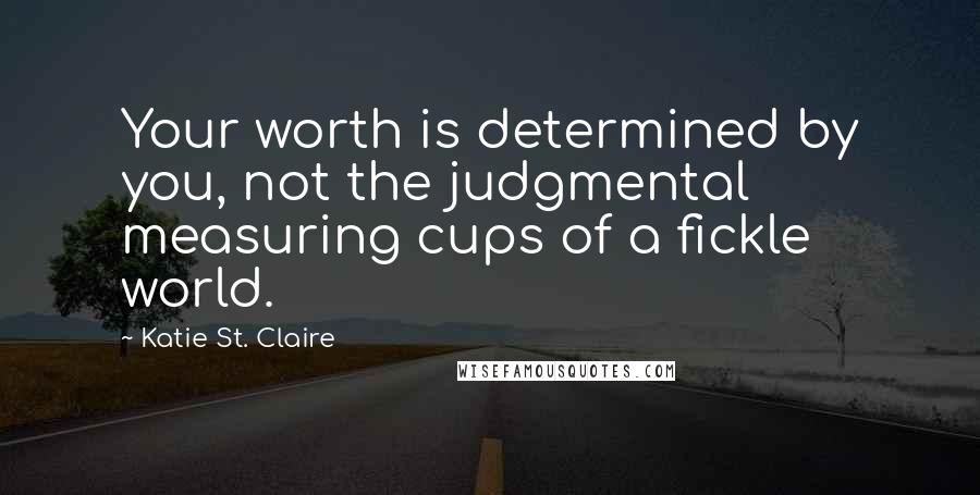 Katie St. Claire Quotes: Your worth is determined by you, not the judgmental measuring cups of a fickle world.