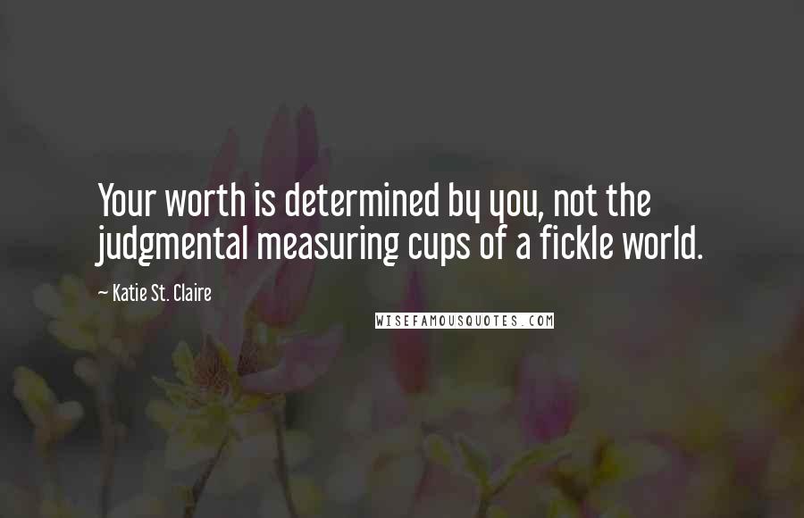 Katie St. Claire Quotes: Your worth is determined by you, not the judgmental measuring cups of a fickle world.