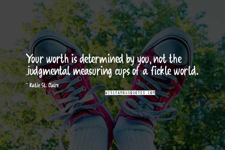 Katie St. Claire Quotes: Your worth is determined by you, not the judgmental measuring cups of a fickle world.