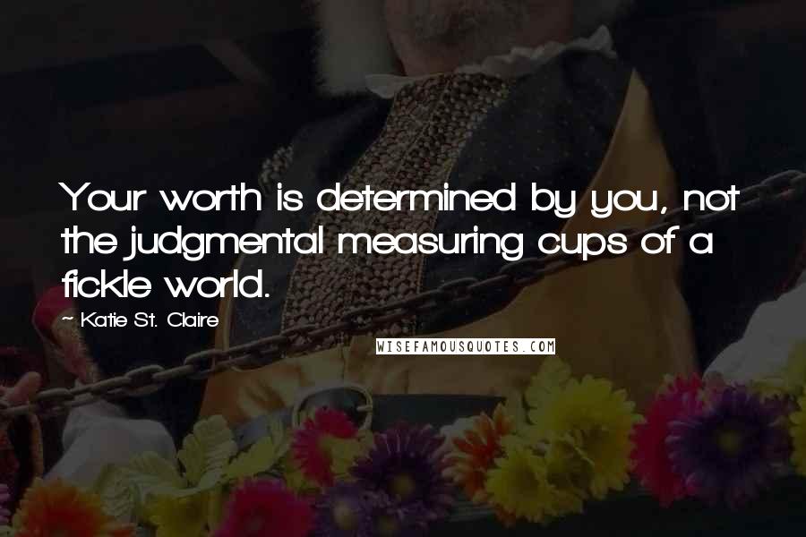 Katie St. Claire Quotes: Your worth is determined by you, not the judgmental measuring cups of a fickle world.