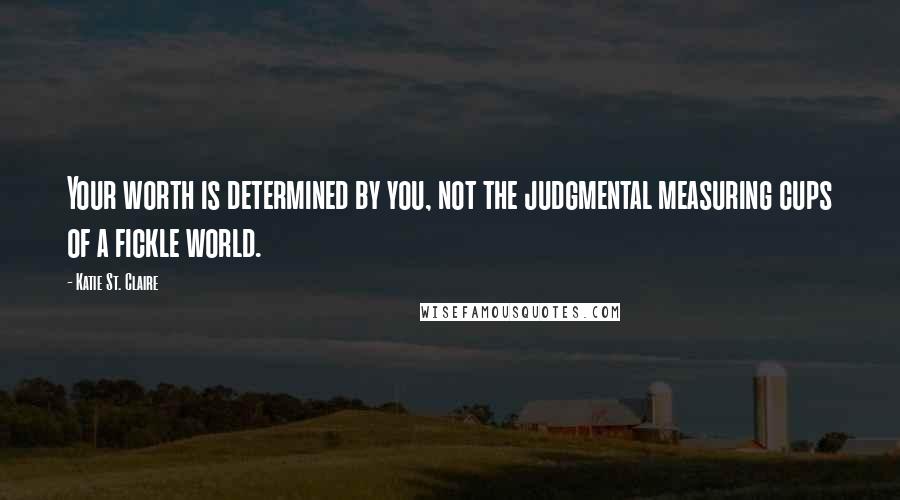 Katie St. Claire Quotes: Your worth is determined by you, not the judgmental measuring cups of a fickle world.