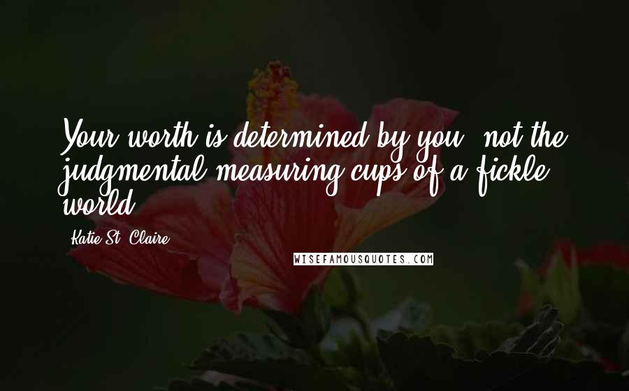 Katie St. Claire Quotes: Your worth is determined by you, not the judgmental measuring cups of a fickle world.