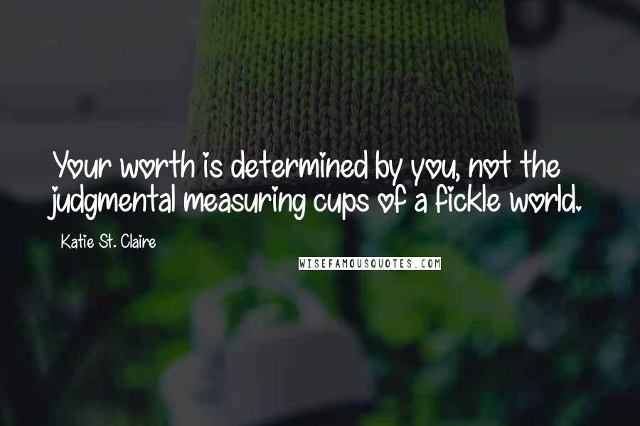 Katie St. Claire Quotes: Your worth is determined by you, not the judgmental measuring cups of a fickle world.