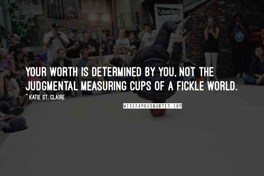 Katie St. Claire Quotes: Your worth is determined by you, not the judgmental measuring cups of a fickle world.