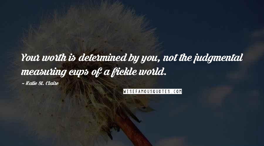 Katie St. Claire Quotes: Your worth is determined by you, not the judgmental measuring cups of a fickle world.