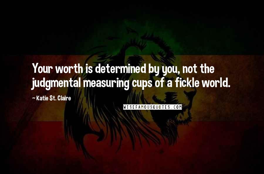 Katie St. Claire Quotes: Your worth is determined by you, not the judgmental measuring cups of a fickle world.