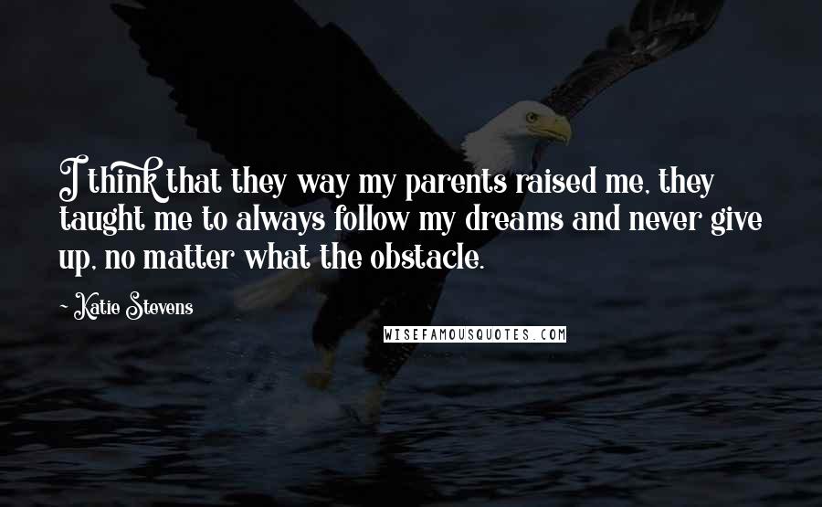 Katie Stevens Quotes: I think that they way my parents raised me, they taught me to always follow my dreams and never give up, no matter what the obstacle.