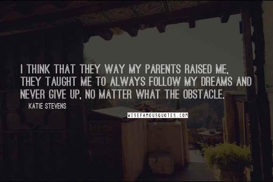 Katie Stevens Quotes: I think that they way my parents raised me, they taught me to always follow my dreams and never give up, no matter what the obstacle.