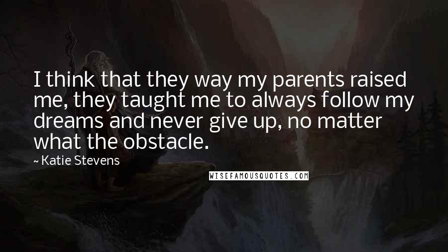 Katie Stevens Quotes: I think that they way my parents raised me, they taught me to always follow my dreams and never give up, no matter what the obstacle.