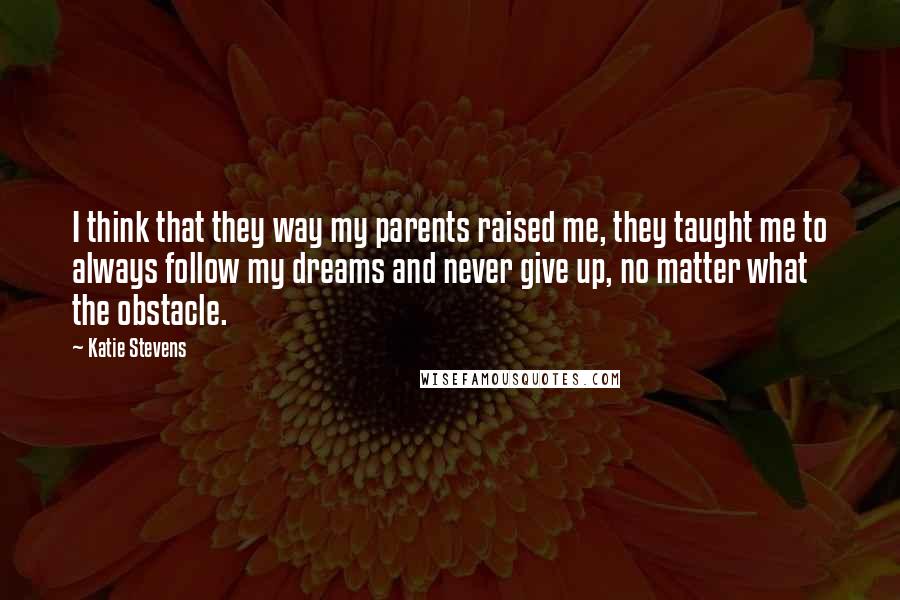 Katie Stevens Quotes: I think that they way my parents raised me, they taught me to always follow my dreams and never give up, no matter what the obstacle.