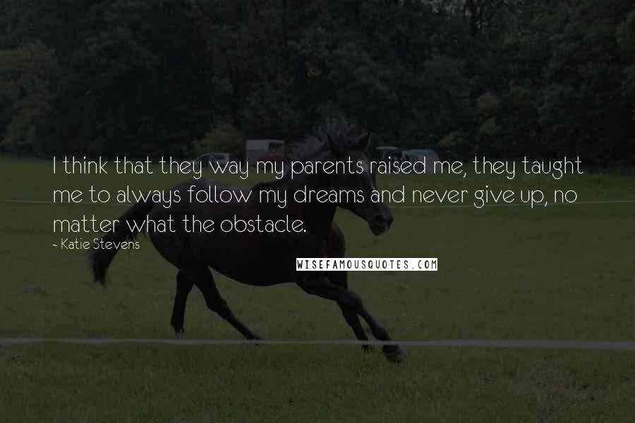 Katie Stevens Quotes: I think that they way my parents raised me, they taught me to always follow my dreams and never give up, no matter what the obstacle.