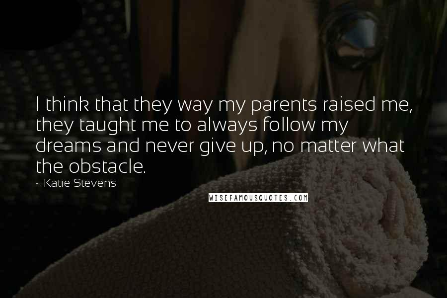 Katie Stevens Quotes: I think that they way my parents raised me, they taught me to always follow my dreams and never give up, no matter what the obstacle.