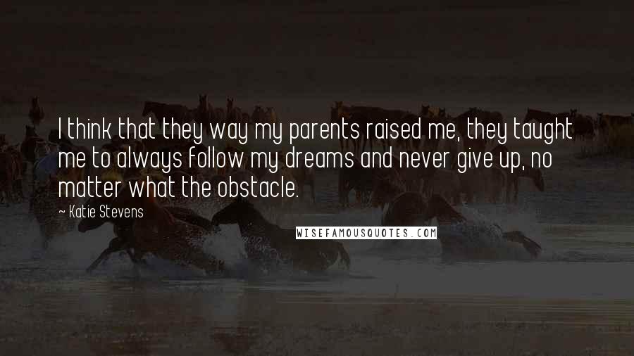 Katie Stevens Quotes: I think that they way my parents raised me, they taught me to always follow my dreams and never give up, no matter what the obstacle.