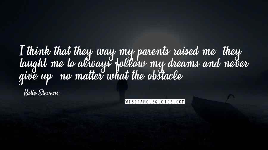 Katie Stevens Quotes: I think that they way my parents raised me, they taught me to always follow my dreams and never give up, no matter what the obstacle.