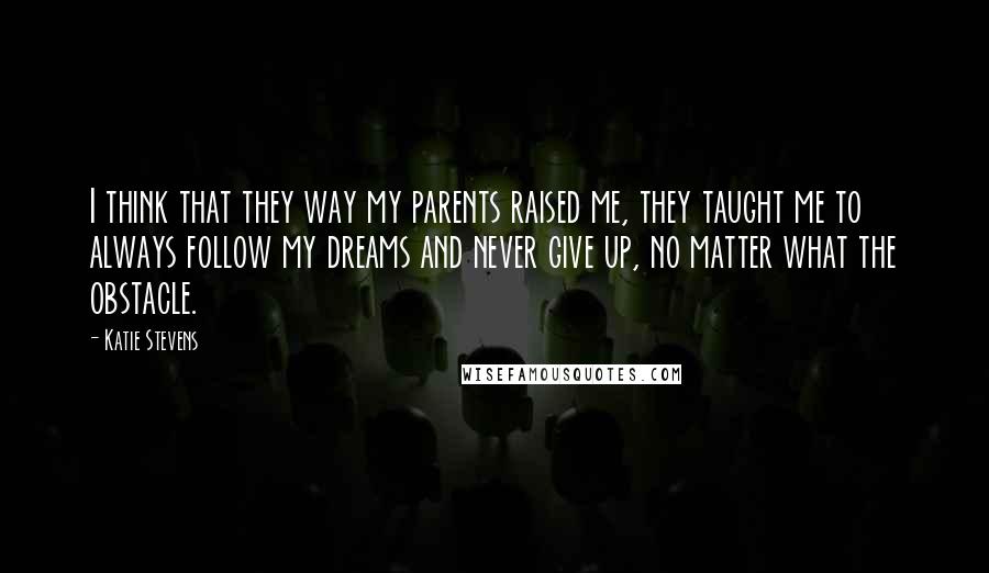 Katie Stevens Quotes: I think that they way my parents raised me, they taught me to always follow my dreams and never give up, no matter what the obstacle.
