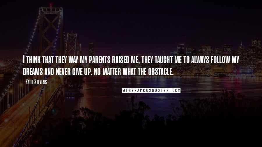 Katie Stevens Quotes: I think that they way my parents raised me, they taught me to always follow my dreams and never give up, no matter what the obstacle.