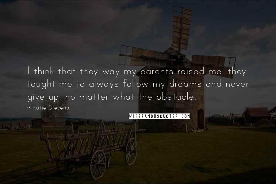 Katie Stevens Quotes: I think that they way my parents raised me, they taught me to always follow my dreams and never give up, no matter what the obstacle.