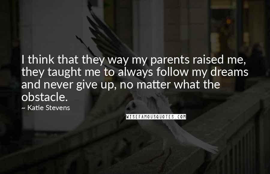 Katie Stevens Quotes: I think that they way my parents raised me, they taught me to always follow my dreams and never give up, no matter what the obstacle.