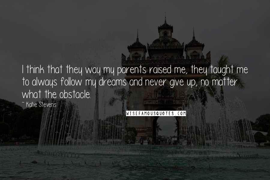 Katie Stevens Quotes: I think that they way my parents raised me, they taught me to always follow my dreams and never give up, no matter what the obstacle.