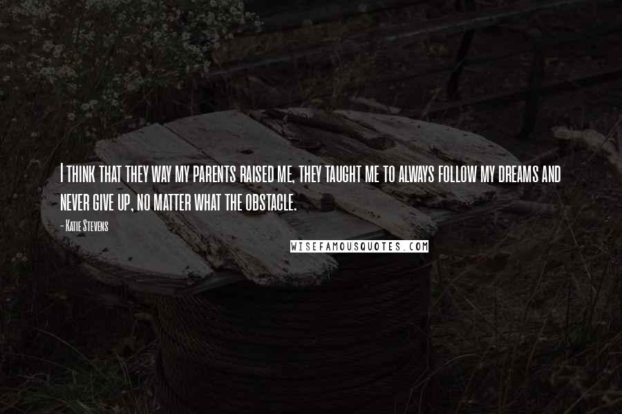 Katie Stevens Quotes: I think that they way my parents raised me, they taught me to always follow my dreams and never give up, no matter what the obstacle.