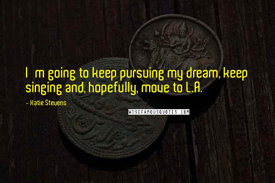 Katie Stevens Quotes: I'm going to keep pursuing my dream, keep singing and, hopefully, move to L.A.