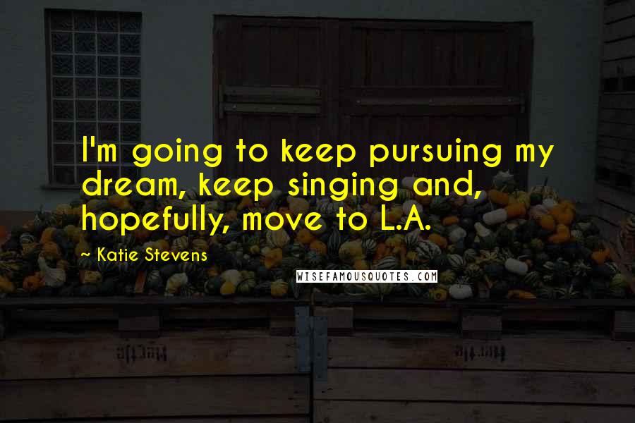 Katie Stevens Quotes: I'm going to keep pursuing my dream, keep singing and, hopefully, move to L.A.