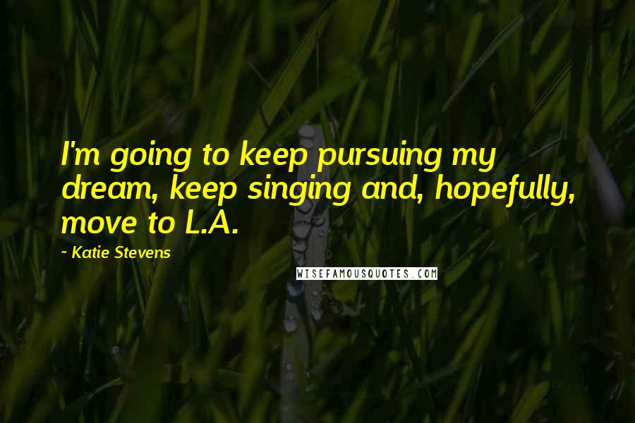 Katie Stevens Quotes: I'm going to keep pursuing my dream, keep singing and, hopefully, move to L.A.