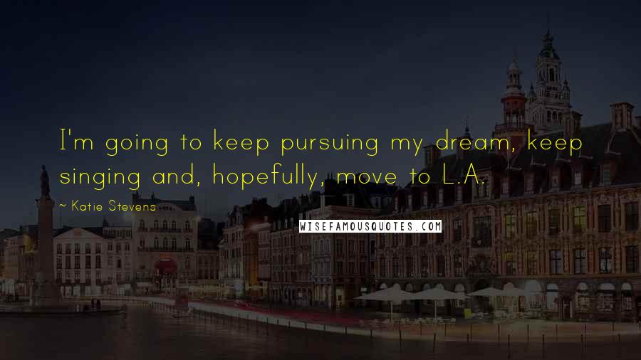 Katie Stevens Quotes: I'm going to keep pursuing my dream, keep singing and, hopefully, move to L.A.