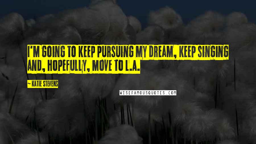 Katie Stevens Quotes: I'm going to keep pursuing my dream, keep singing and, hopefully, move to L.A.