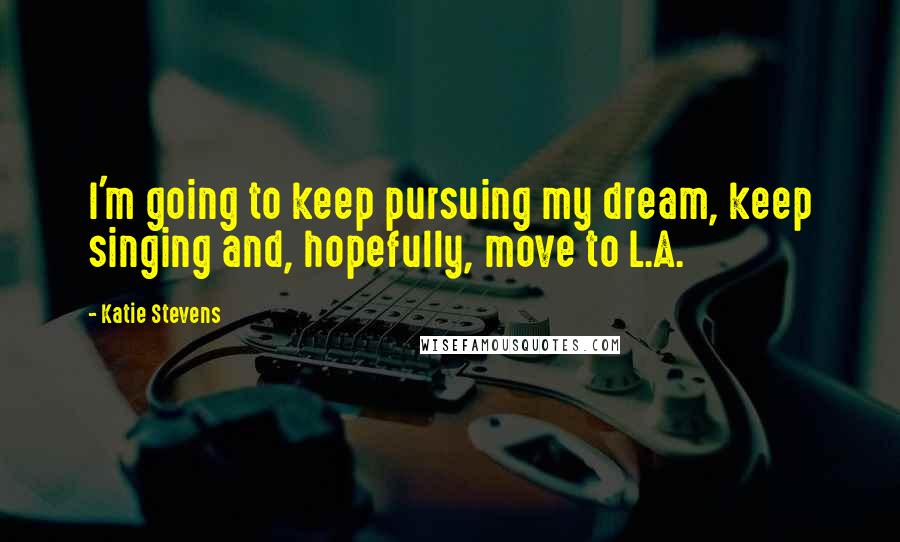 Katie Stevens Quotes: I'm going to keep pursuing my dream, keep singing and, hopefully, move to L.A.