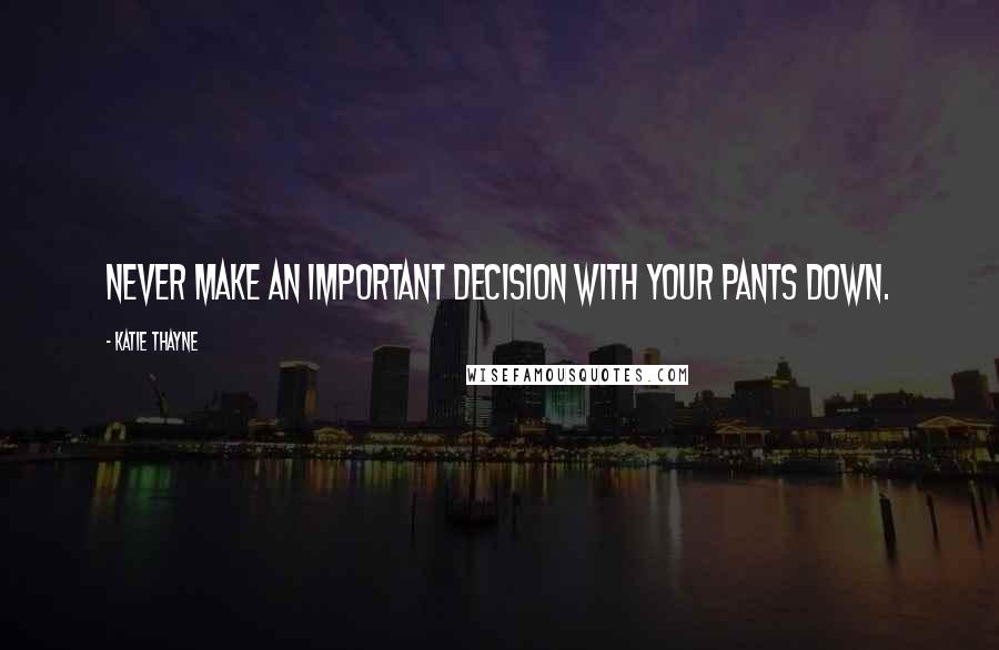 Katie Thayne Quotes: Never make an important decision with your pants down.