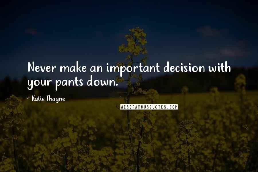 Katie Thayne Quotes: Never make an important decision with your pants down.