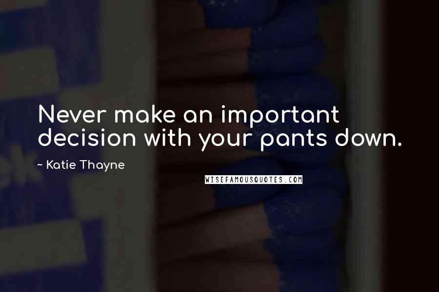 Katie Thayne Quotes: Never make an important decision with your pants down.