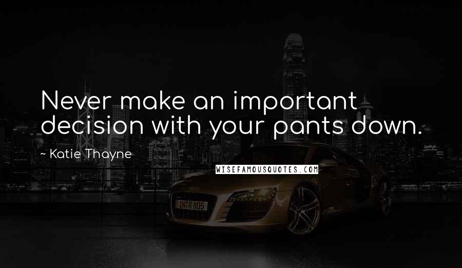 Katie Thayne Quotes: Never make an important decision with your pants down.
