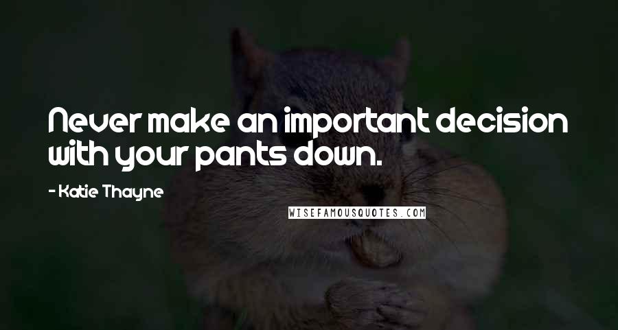 Katie Thayne Quotes: Never make an important decision with your pants down.