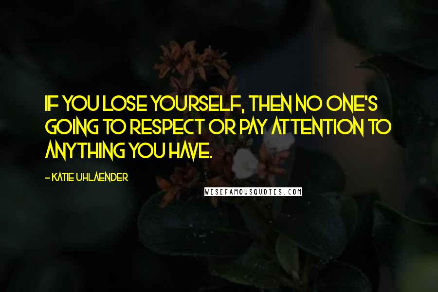 Katie Uhlaender Quotes: If you lose yourself, then no one's going to respect or pay attention to anything you have.