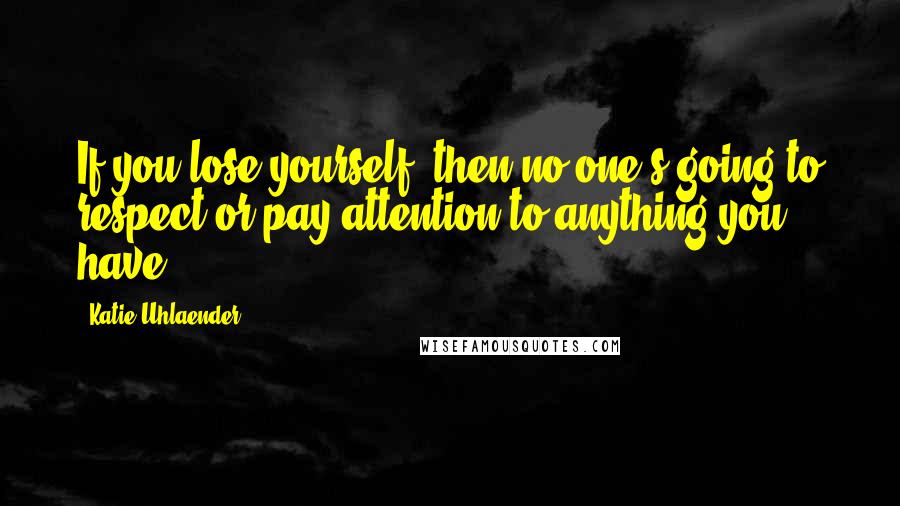 Katie Uhlaender Quotes: If you lose yourself, then no one's going to respect or pay attention to anything you have.