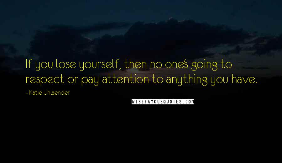 Katie Uhlaender Quotes: If you lose yourself, then no one's going to respect or pay attention to anything you have.