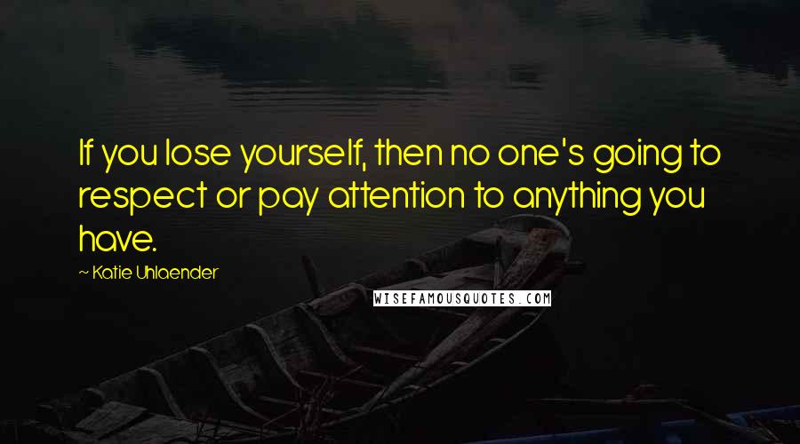 Katie Uhlaender Quotes: If you lose yourself, then no one's going to respect or pay attention to anything you have.