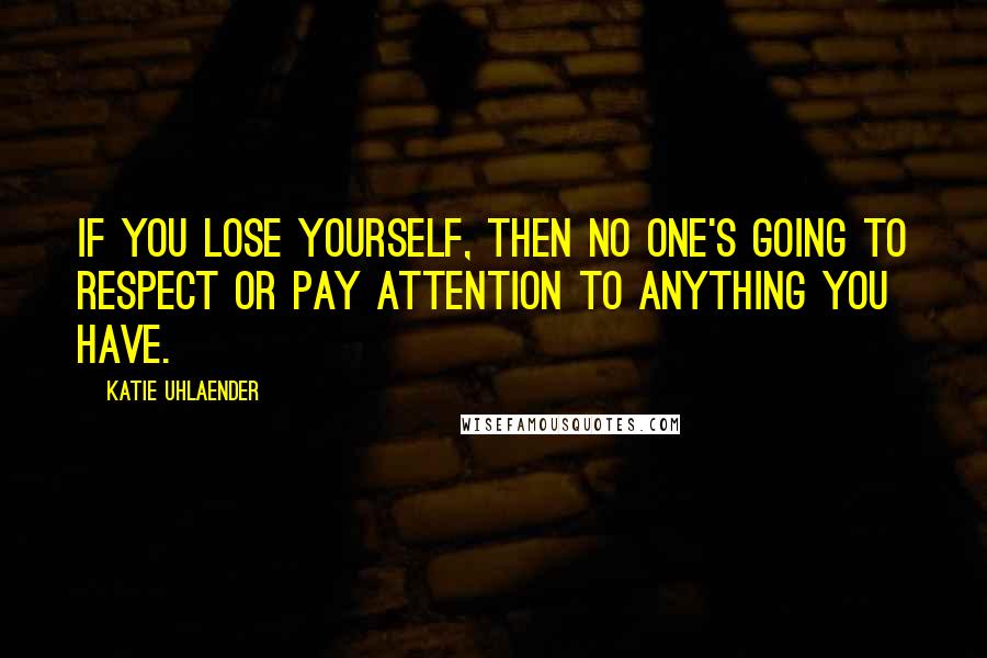 Katie Uhlaender Quotes: If you lose yourself, then no one's going to respect or pay attention to anything you have.