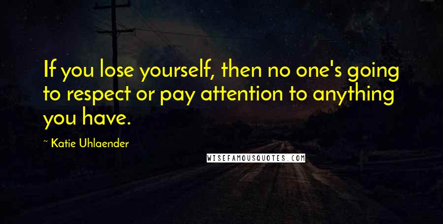 Katie Uhlaender Quotes: If you lose yourself, then no one's going to respect or pay attention to anything you have.